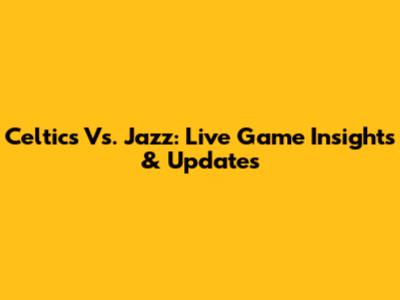 Celtics Vs. Jazz: Live Game Insights & Updates