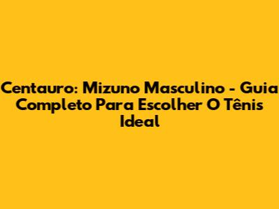 Centauro: Mizuno Masculino - Guia Completo Para Escolher O Tênis Ideal