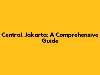Central Jakarta: A Comprehensive Guide