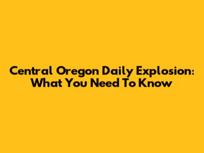 Central Oregon Daily Explosion: What You Need To Know