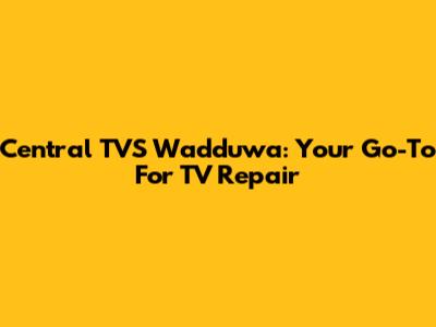 Central TVS Wadduwa: Your Go-To For TV Repair