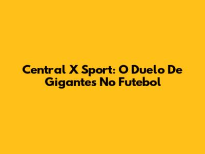 Central X Sport: O Duelo De Gigantes No Futebol