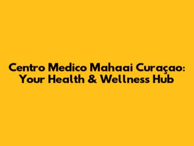 Centro Medico Mahaai Curaçao: Your Health & Wellness Hub