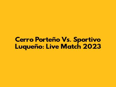 Cerro Porteño Vs. Sportivo Luqueño: Live Match 2023