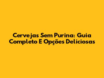 Cervejas Sem Purina: Guia Completo E Opções Deliciosas