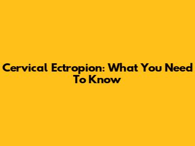 Cervical Ectropion: What You Need To Know