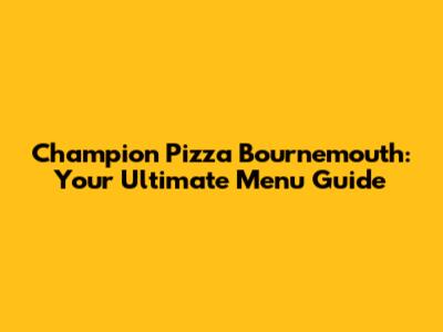 Champion Pizza Bournemouth: Your Ultimate Menu Guide
