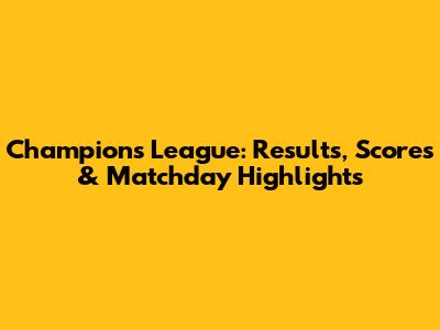 Champions League: Results, Scores & Matchday Highlights