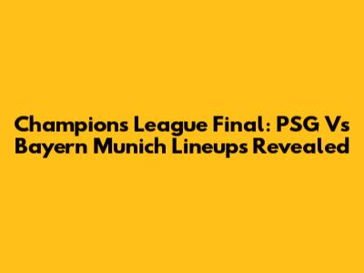 Champions League Final: PSG Vs Bayern Munich Lineups Revealed