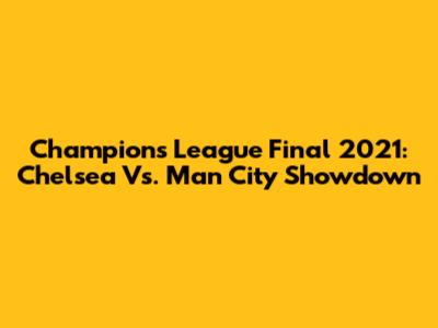 Champions League Final 2021: Chelsea Vs. Man City Showdown