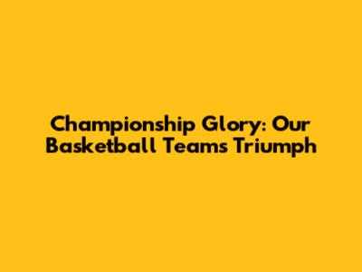 Championship Glory: Our Basketball Team's Triumph