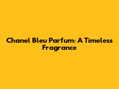 Chanel Bleu Parfum: A Timeless Fragrance