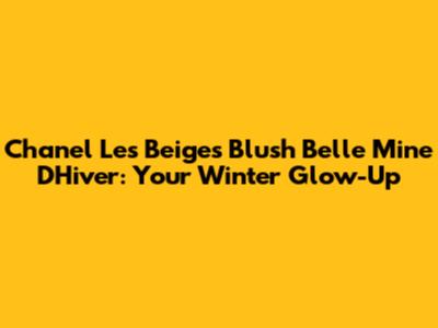 Chanel Les Beiges Blush Belle Mine D'Hiver: Your Winter Glow-Up