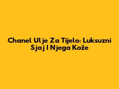 Chanel Ulje Za Tijelo: Luksuzni Sjaj I Njega Kože
