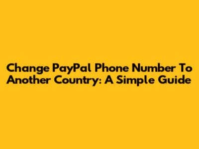 Change PayPal Phone Number To Another Country: A Simple Guide