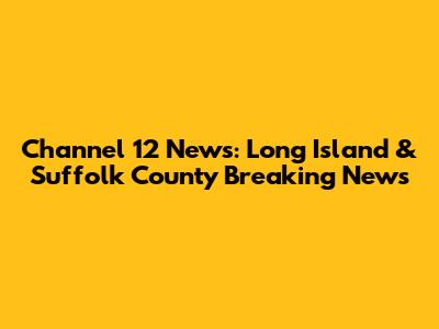 Channel 12 News: Long Island & Suffolk County Breaking News