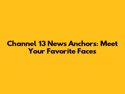 Channel 13 News Anchors: Meet Your Favorite Faces