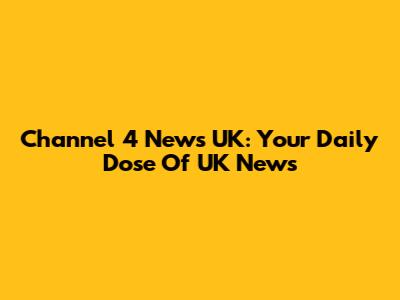 Channel 4 News UK: Your Daily Dose Of UK News