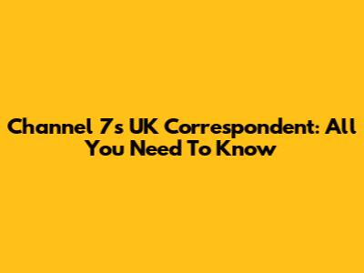 Channel 7's UK Correspondent: All You Need To Know