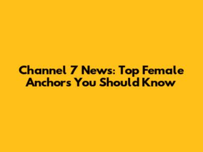 Channel 7 News: Top Female Anchors You Should Know