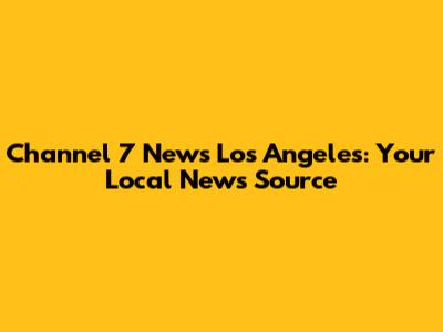 Channel 7 News Los Angeles: Your Local News Source