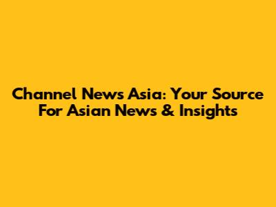 Channel News Asia: Your Source For Asian News & Insights