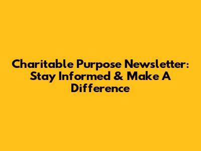 Charitable Purpose Newsletter: Stay Informed & Make A Difference