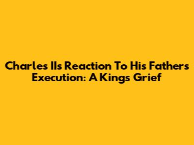 Charles II's Reaction To His Father's Execution: A King's Grief
