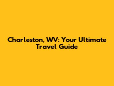 Charleston, WV: Your Ultimate Travel Guide