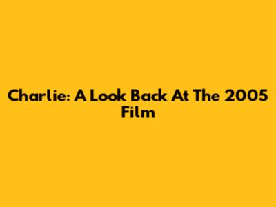 Charlie: A Look Back At The 2005 Film