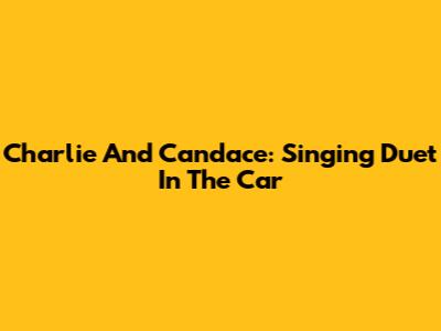Charlie And Candace: Singing Duet In The Car