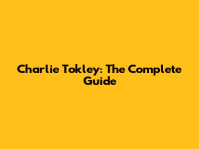 Charlie Tokley: The Complete Guide