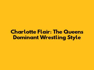 Charlotte Flair: The Queen's Dominant Wrestling Style