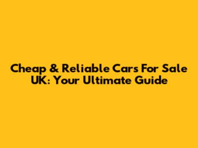 Cheap & Reliable Cars For Sale UK: Your Ultimate Guide