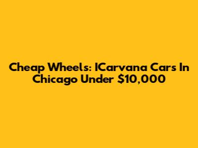Cheap Wheels: ICarvana Cars In Chicago Under $10,000