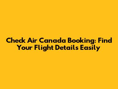 Check Air Canada Booking: Find Your Flight Details Easily