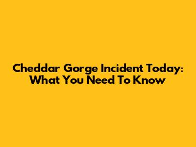 Cheddar Gorge Incident Today: What You Need To Know