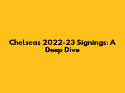 Chelsea's 2022-23 Signings: A Deep Dive