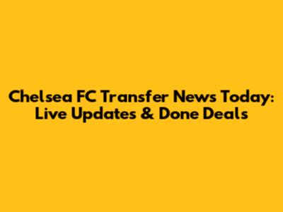 Chelsea FC Transfer News Today: Live Updates & Done Deals