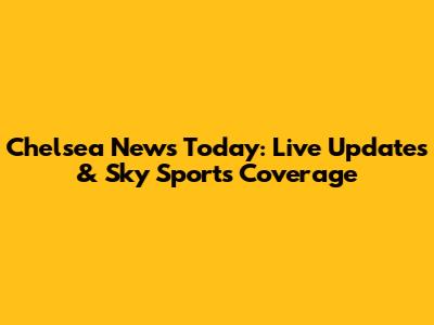 Chelsea News Today: Live Updates & Sky Sports Coverage