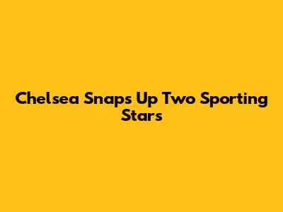 Chelsea Snaps Up Two Sporting Stars