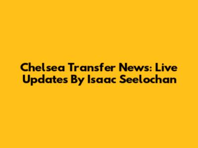 Chelsea Transfer News: Live Updates By Isaac Seelochan