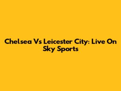 Chelsea Vs Leicester City: Live On Sky Sports