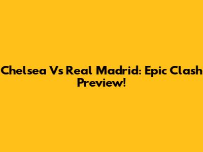 Chelsea Vs Real Madrid: Epic Clash Preview!