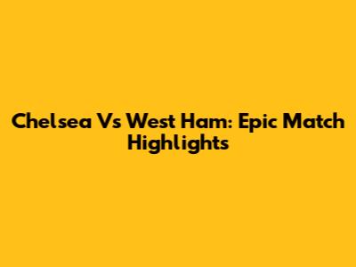 Chelsea Vs West Ham: Epic Match Highlights