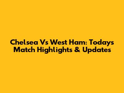 Chelsea Vs West Ham: Today's Match Highlights & Updates