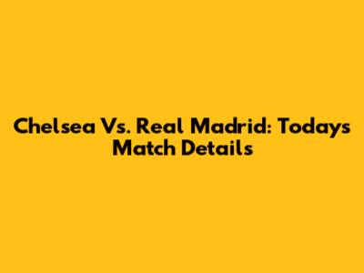 Chelsea Vs. Real Madrid: Today's Match Details