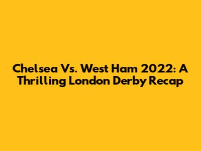 Chelsea Vs. West Ham 2022: A Thrilling London Derby Recap