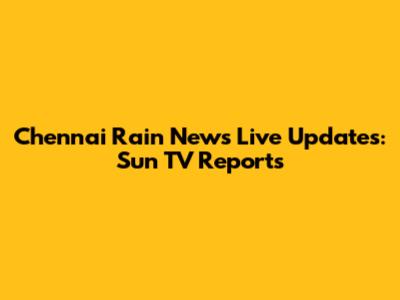 Chennai Rain News Live Updates: Sun TV Reports