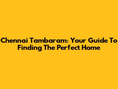 Chennai Tambaram: Your Guide To Finding The Perfect Home